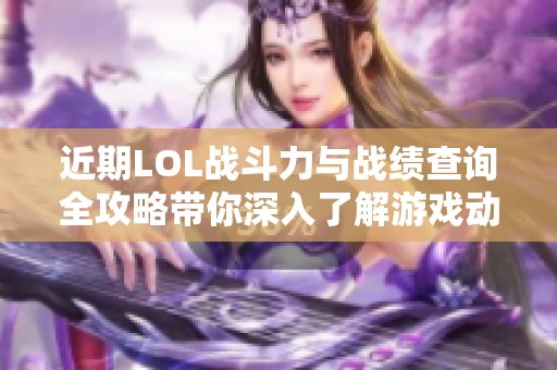 近期LOL战斗力与战绩查询全攻略带你深入了解游戏动态和玩家表现