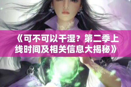 《可不可以干湿？第二季上线时间及相关信息大揭秘》