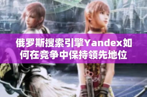 俄罗斯搜索引擎Yandex如何在竞争中保持领先地位