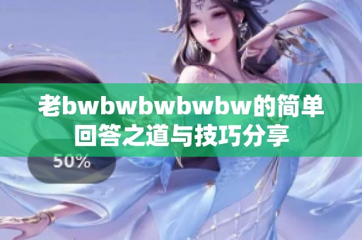 老bwbwbwbwbw的简单回答之道与技巧分享