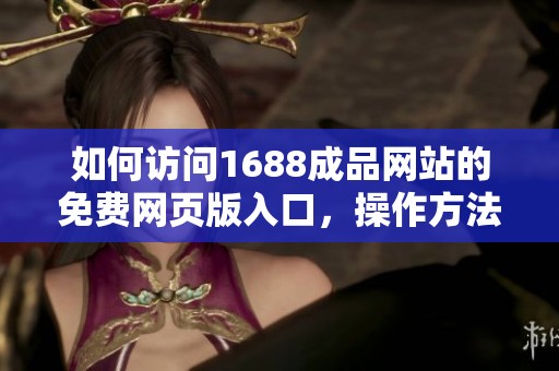 如何访问1688成品网站的免费网页版入口，操作方法详解