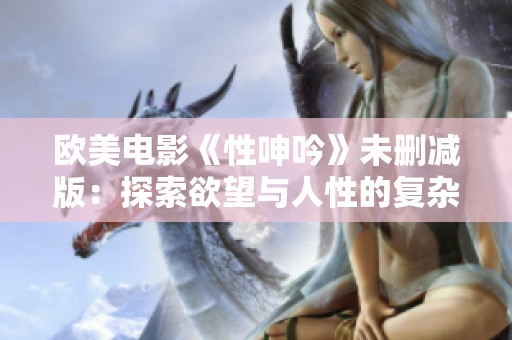 欧美电影《性呻吟》未删减版：探索欲望与人性的复杂交织