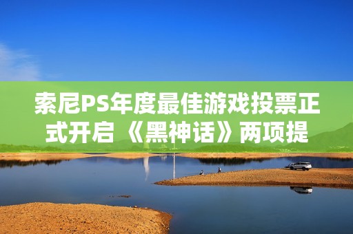 索尼PS年度最佳游戏投票正式开启 《黑神话》两项提名引发关注