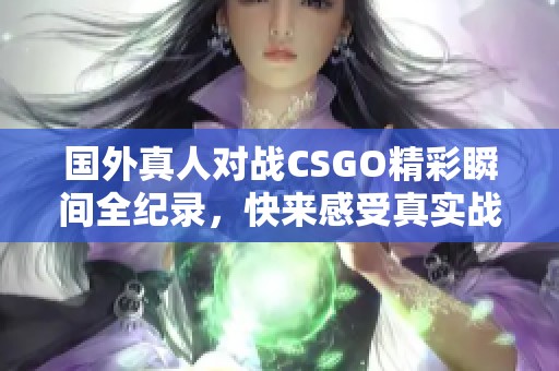 国外真人对战CSGO精彩瞬间全纪录，快来感受真实战斗氛围