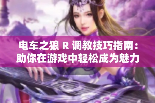 电车之狼 R 调教技巧指南：助你在游戏中轻松成为魅力四射的狼性高手