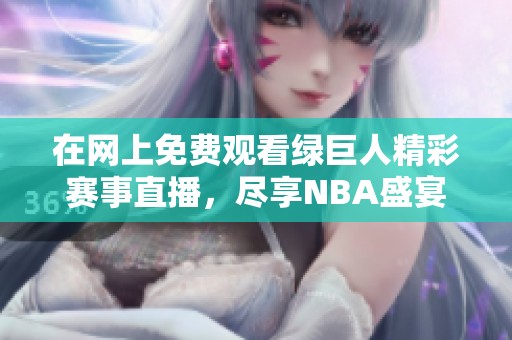 在网上免费观看绿巨人精彩赛事直播，尽享NBA盛宴