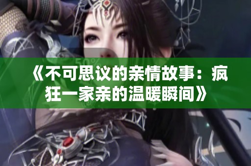 《不可思议的亲情故事：疯狂一家亲的温暖瞬间》