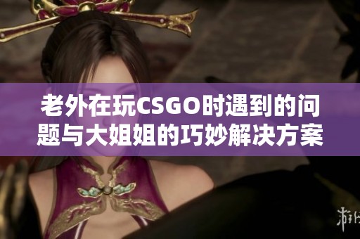 老外在玩CSGO时遇到的问题与大姐姐的巧妙解决方案