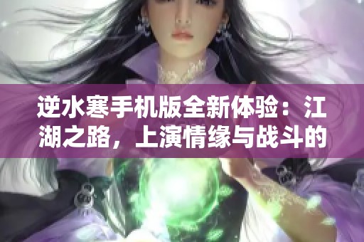 逆水寒手机版全新体验：江湖之路，上演情缘与战斗的完美交织