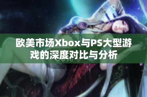 欧美市场Xbox与PS大型游戏的深度对比与分析