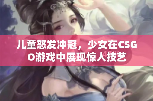 儿童怒发冲冠，少女在CSGO游戏中展现惊人技艺