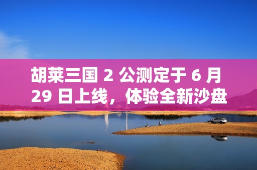 胡莱三国 2 公测定于 6 月 29 日上线，体验全新沙盘战略手游带来的震撼乐趣