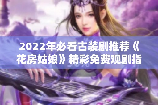 2022年必看古装剧推荐《花房姑娘》精彩免费观剧指南