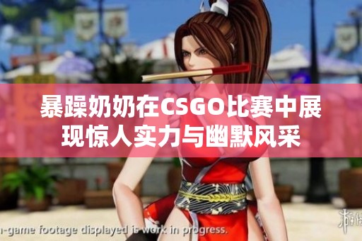 暴躁奶奶在CSGO比赛中展现惊人实力与幽默风采