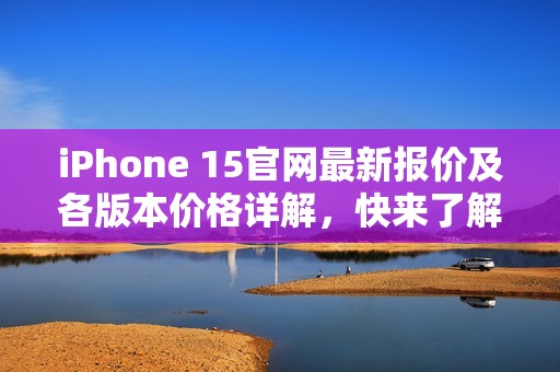 iPhone 15官网最新报价及各版本价格详解，快来了解！