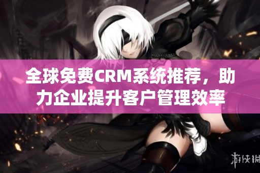 全球免费CRM系统推荐，助力企业提升客户管理效率