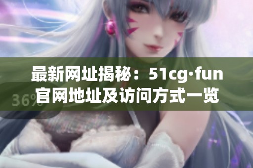 最新网址揭秘：51cg·fun官网地址及访问方式一览