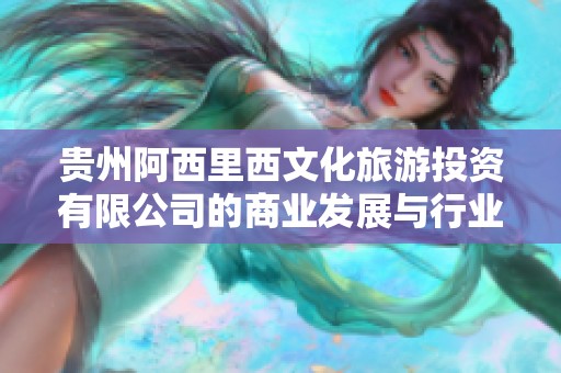 贵州阿西里西文化旅游投资有限公司的商业发展与行业前景分析