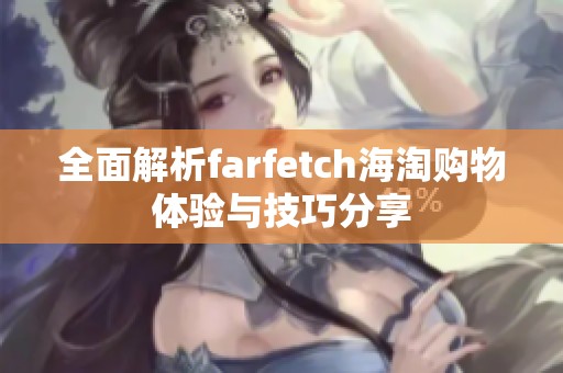 全面解析farfetch海淘购物体验与技巧分享