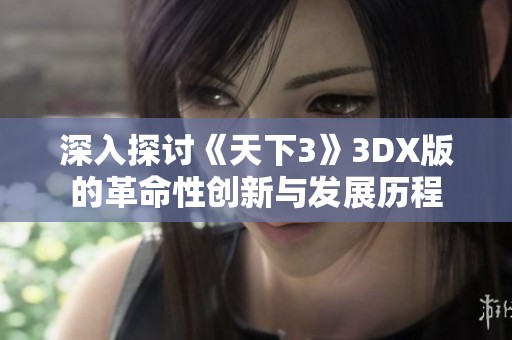 深入探讨《天下3》3DX版的革命性创新与发展历程