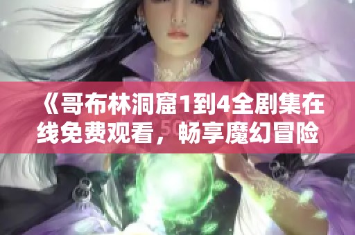 《哥布林洞窟1到4全剧集在线免费观看，畅享魔幻冒险之旅》