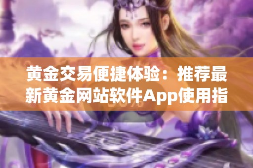 黄金交易便捷体验：推荐最新黄金网站软件App使用指南