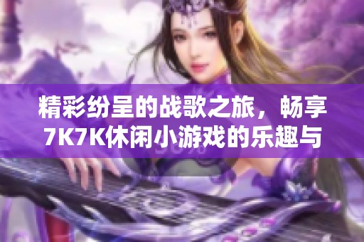 精彩纷呈的战歌之旅，畅享7K7K休闲小游戏的乐趣与挑战