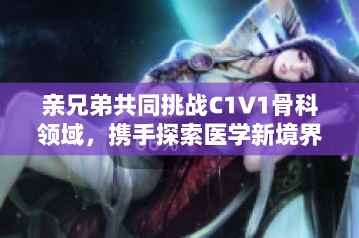 亲兄弟共同挑战C1V1骨科领域，携手探索医学新境界