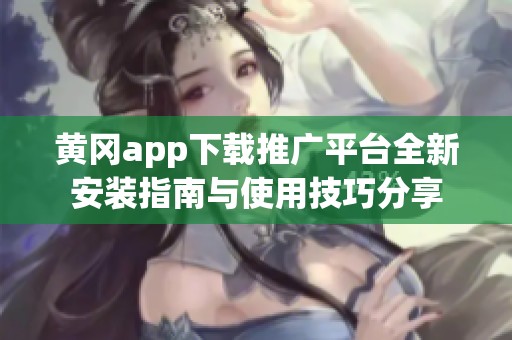 黄冈app下载推广平台全新安装指南与使用技巧分享