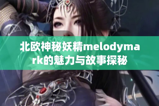 北欧神秘妖精melodymark的魅力与故事探秘