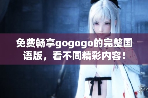 免费畅享gogogo的完整国语版，看不同精彩内容！