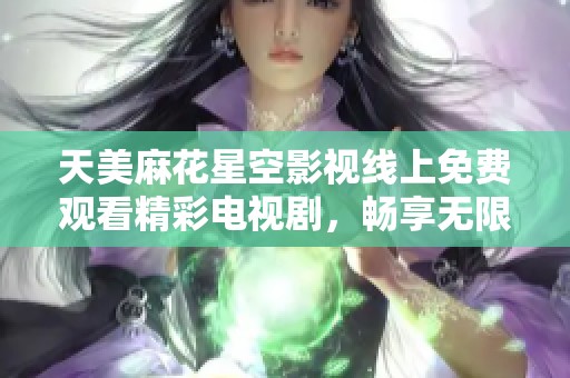 天美麻花星空影视线上免费观看精彩电视剧，畅享无限视听盛宴