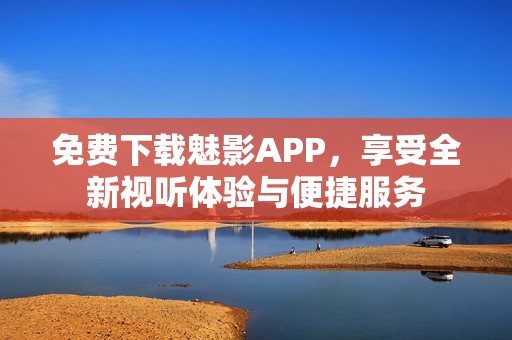 免费下载魅影APP，享受全新视听体验与便捷服务