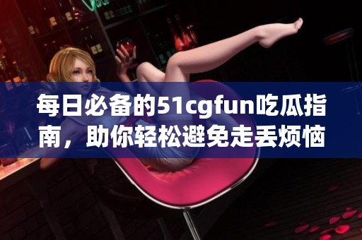 每日必备的51cgfun吃瓜指南，助你轻松避免走丢烦恼