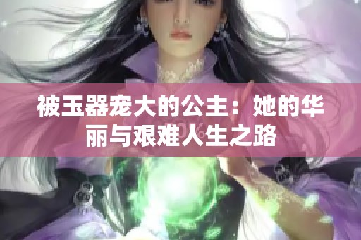 被玉器宠大的公主：她的华丽与艰难人生之路