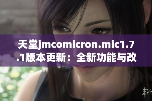 天堂jmcomicron.mic1.7.1版本更新：全新功能与改进详解