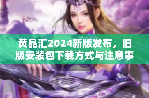 黄品汇2024新版发布，旧版安装包下载方式与注意事项解析