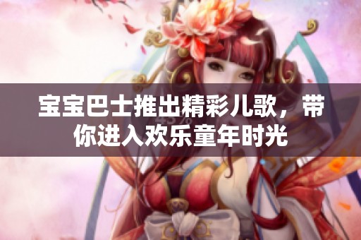 宝宝巴士推出精彩儿歌，带你进入欢乐童年时光