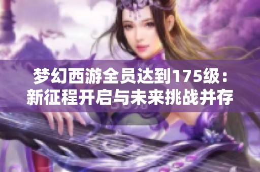 梦幻西游全员达到175级：新征程开启与未来挑战并存