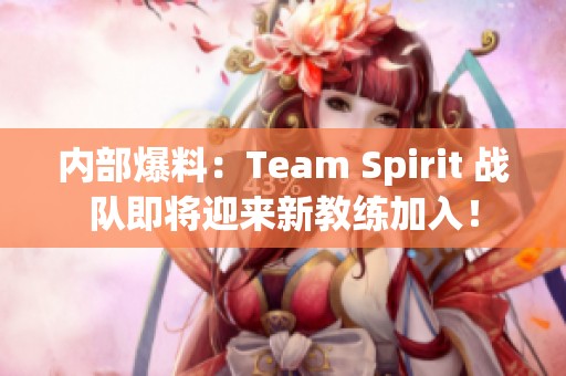 内部爆料：Team Spirit 战队即将迎来新教练加入！