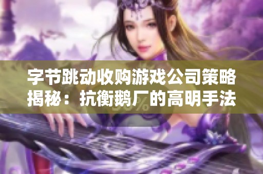 字节跳动收购游戏公司策略揭秘：抗衡鹅厂的高明手法分析