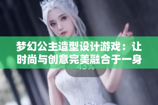 梦幻公主造型设计游戏：让时尚与创意完美融合于一身