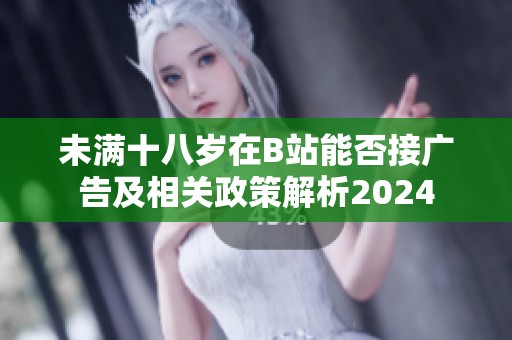 未满十八岁在B站能否接广告及相关政策解析2024