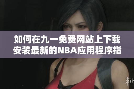 如何在九一免费网站上下载安装最新的NBA应用程序指南