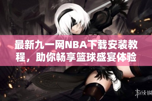 最新九一网NBA下载安装教程，助你畅享篮球盛宴体验