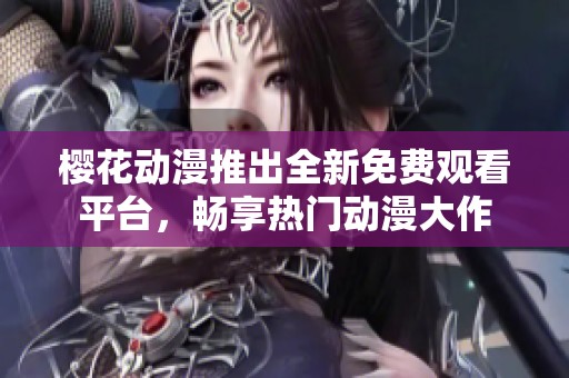 樱花动漫推出全新免费观看平台，畅享热门动漫大作