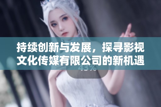 持续创新与发展，探寻影视文化传媒有限公司的新机遇与挑战