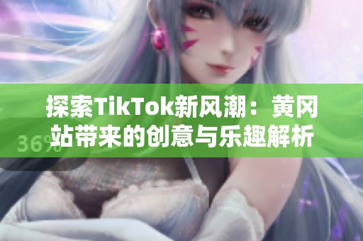 探索TikTok新风潮：黄冈站带来的创意与乐趣解析