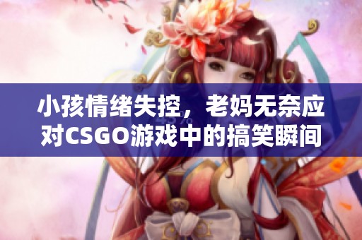 小孩情绪失控，老妈无奈应对CSGO游戏中的搞笑瞬间