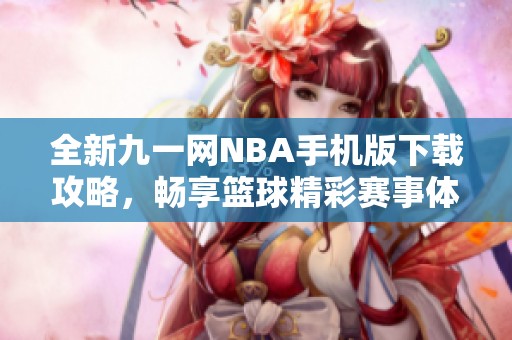 全新九一网NBA手机版下载攻略，畅享篮球精彩赛事体验